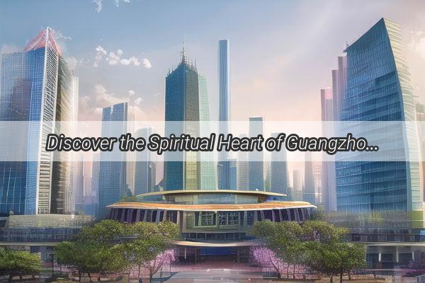 Discover the Spiritual Heart of Guangzhou A Journey Through Its Iconic Temples